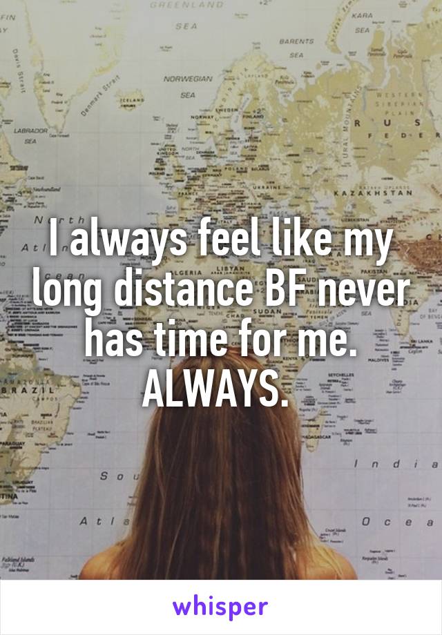 I always feel like my long distance BF never has time for me. ALWAYS. 