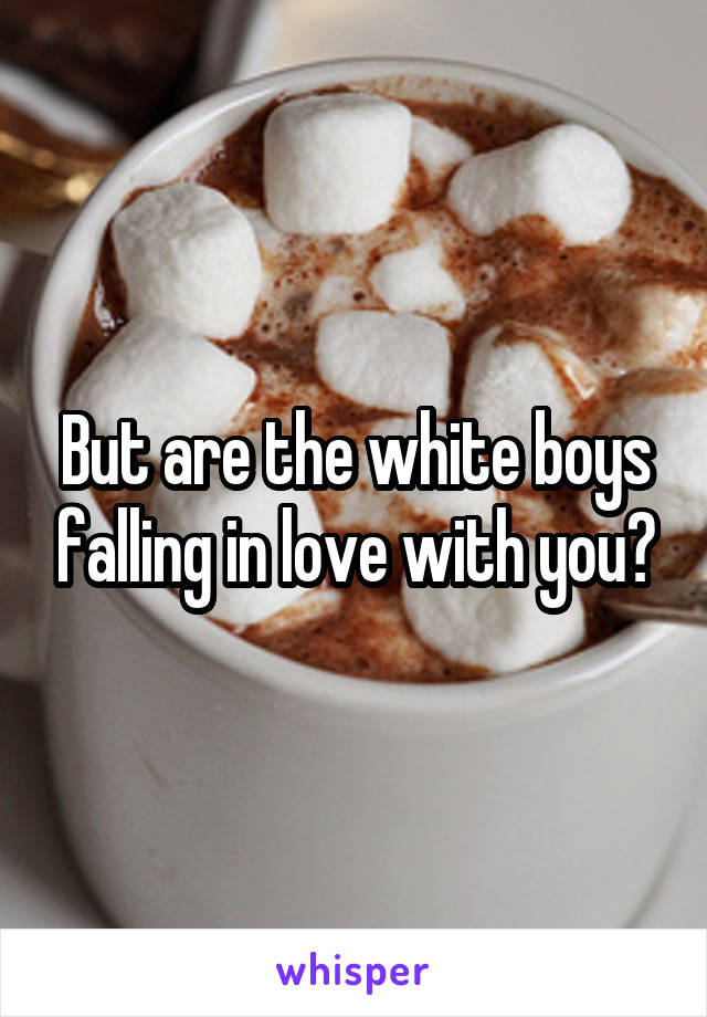 But are the white boys falling in love with you?
