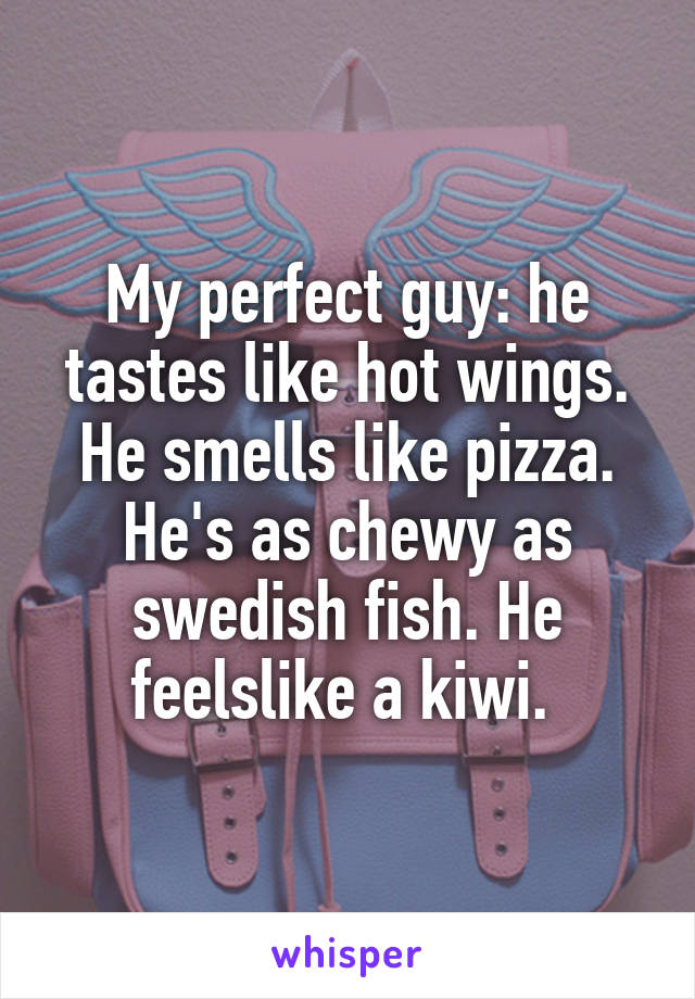 My perfect guy: he tastes like hot wings. He smells like pizza. He's as chewy as swedish fish. He feelslike a kiwi. 