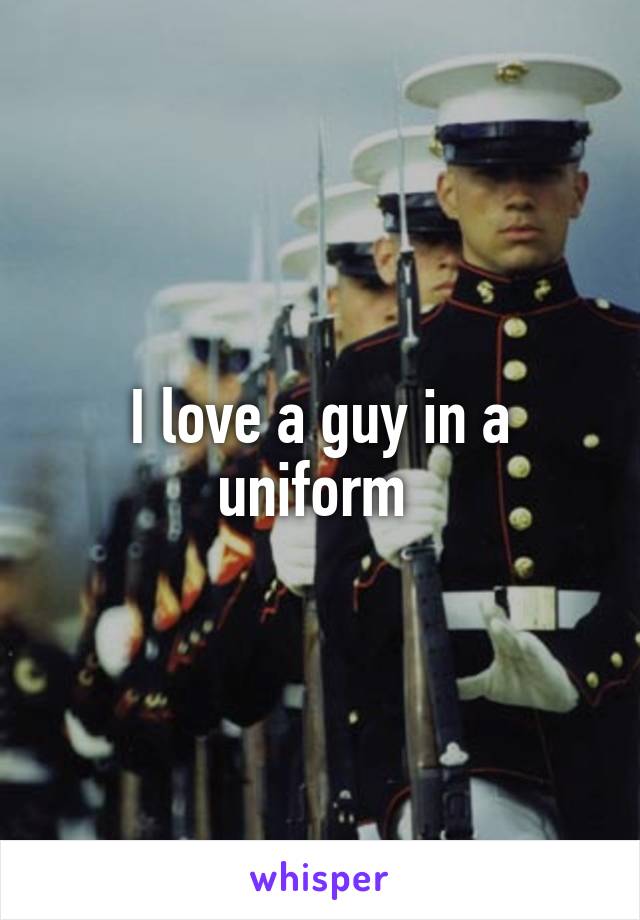 I love a guy in a uniform 