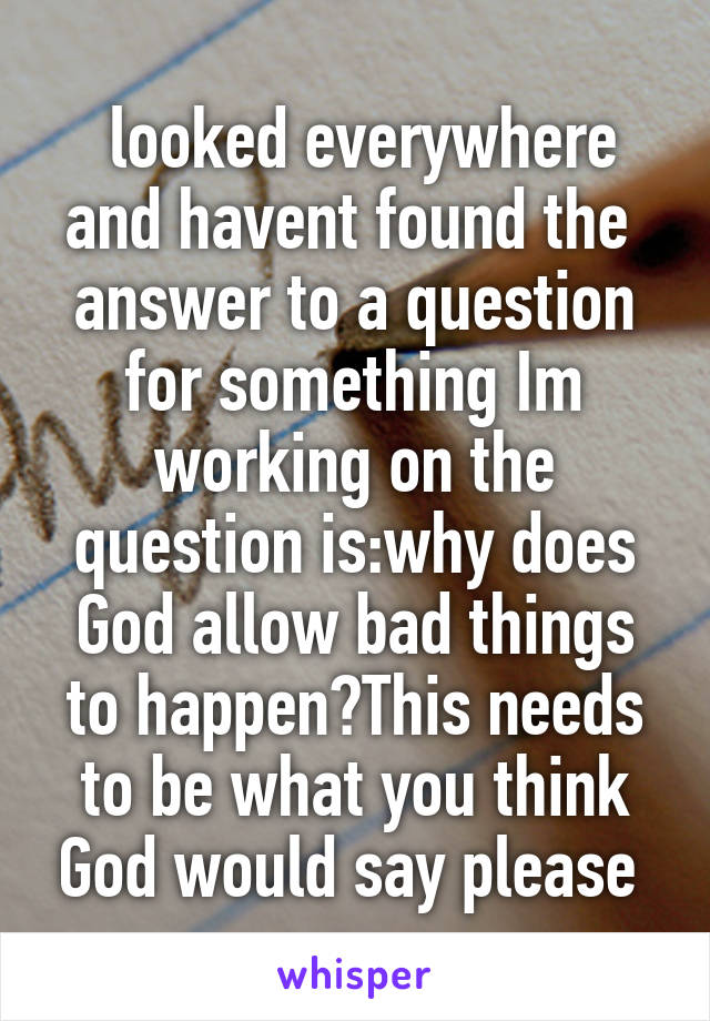  looked everywhere and havent found the  answer to a question for something Im working on the question is:why does God allow bad things to happen?This needs to be what you think God would say please 