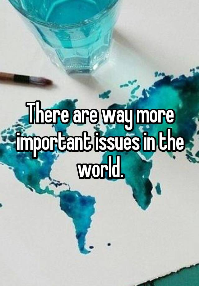 there-are-way-more-important-issues-in-the-world