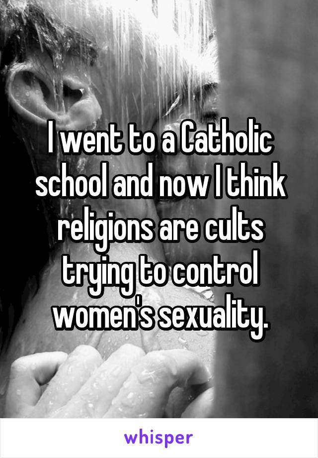 I went to a Catholic school and now I think religions are cults trying to control women's sexuality.