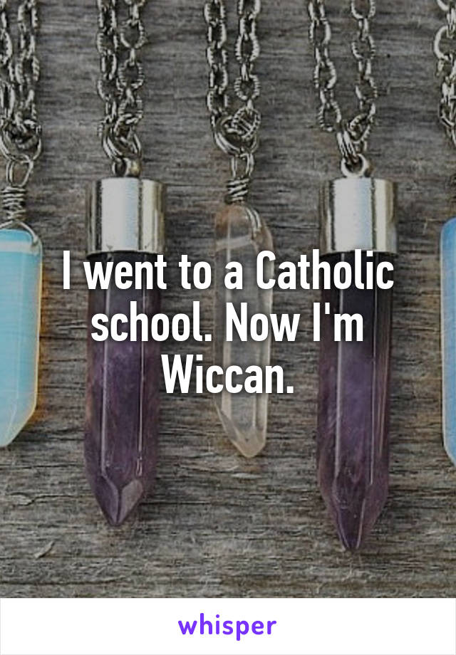 I went to a Catholic school. Now I'm Wiccan.