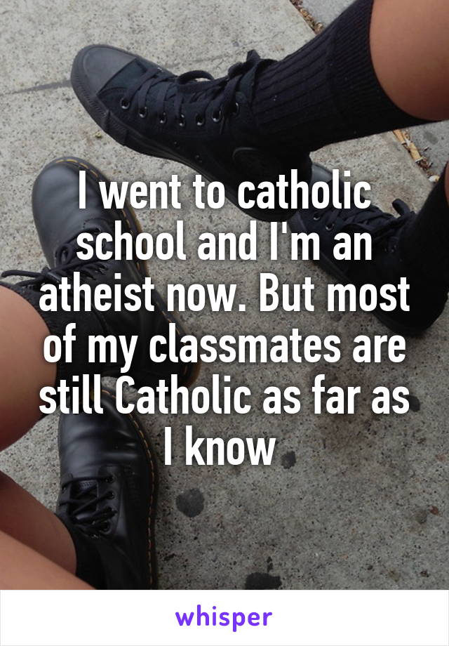 I went to catholic school and I'm an atheist now. But most of my classmates are still Catholic as far as I know 