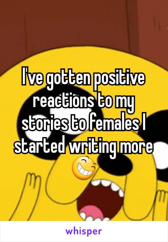 I've gotten positive reactions to my stories to females I started writing more 😆