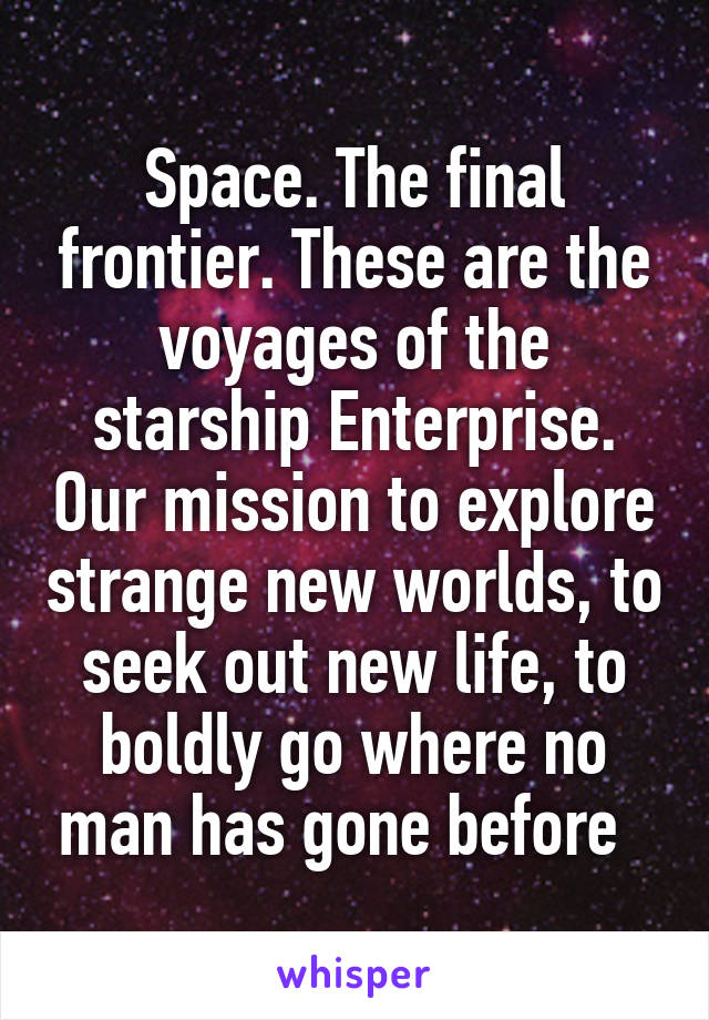 Space. The final frontier. These are the voyages of the starship Enterprise. Our mission to explore strange new worlds, to seek out new life, to boldly go where no man has gone before  