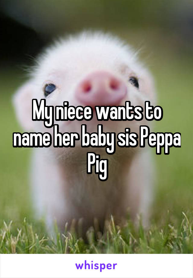 My niece wants to name her baby sis Peppa Pig