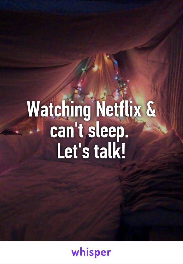Watching Netflix & can't sleep. 
Let's talk!