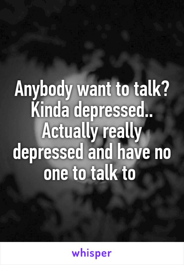 Anybody want to talk? Kinda depressed.. Actually really depressed and have no one to talk to 