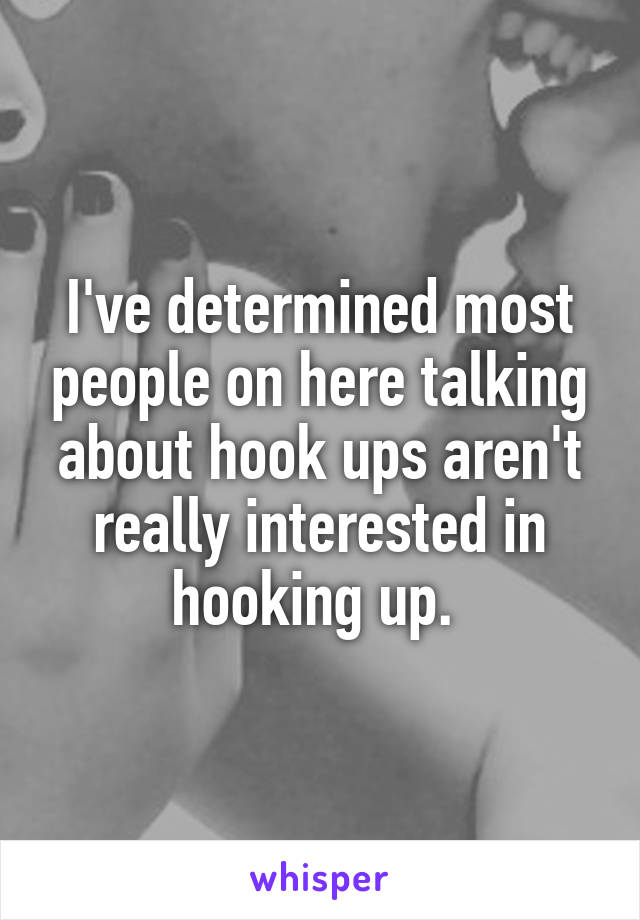 I've determined most people on here talking about hook ups aren't really interested in hooking up. 