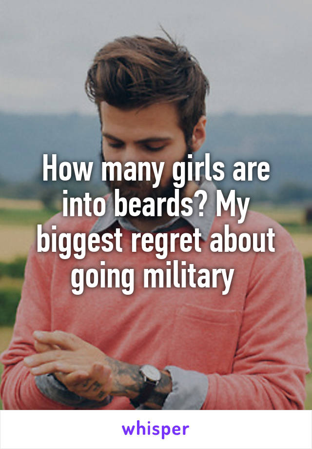 How many girls are into beards? My biggest regret about going military 