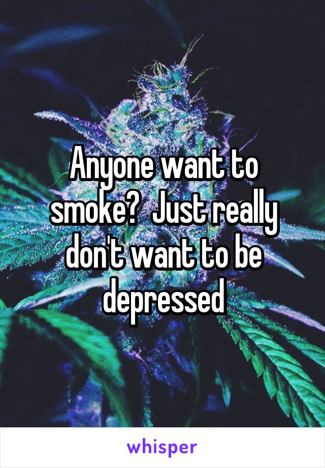 Anyone want to smoke?  Just really don't want to be depressed
