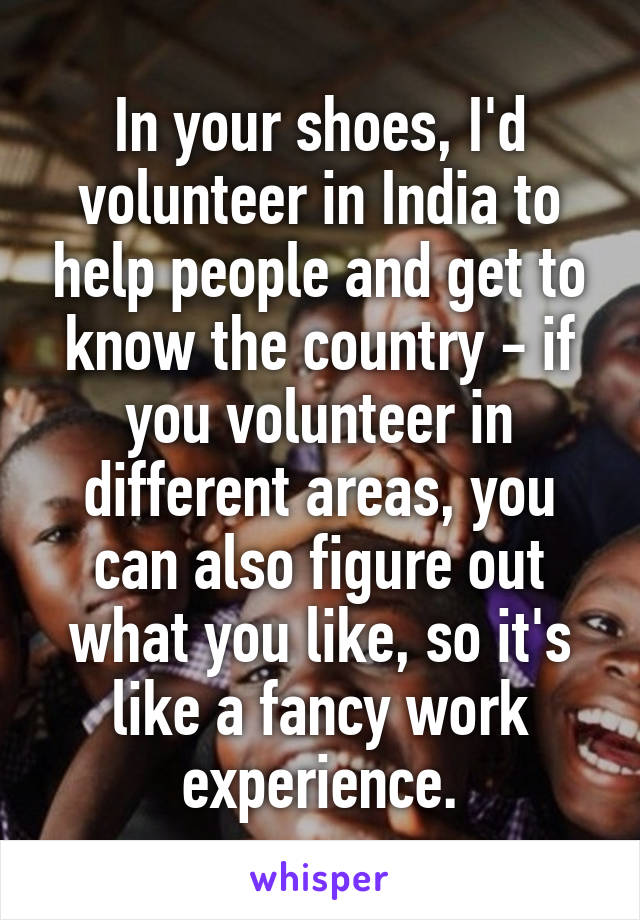 In your shoes, I'd volunteer in India to help people and get to know the country - if you volunteer in different areas, you can also figure out what you like, so it's like a fancy work experience.