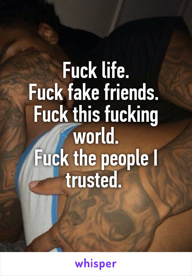 Fuck life.
Fuck fake friends. 
Fuck this fucking world.
Fuck the people I trusted. 
