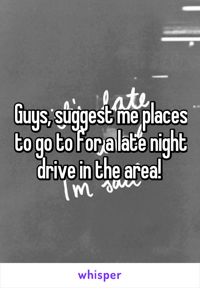 Guys, suggest me places to go to for a late night drive in the area! 