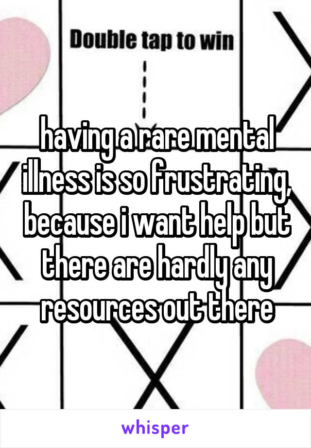 having a rare mental illness is so frustrating, because i want help but there are hardly any resources out there