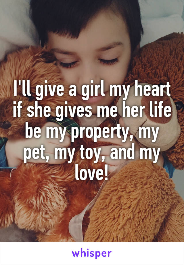I'll give a girl my heart if she gives me her life be my property, my pet, my toy, and my love!