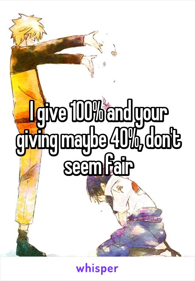 I give 100% and your giving maybe 40%, don't seem fair