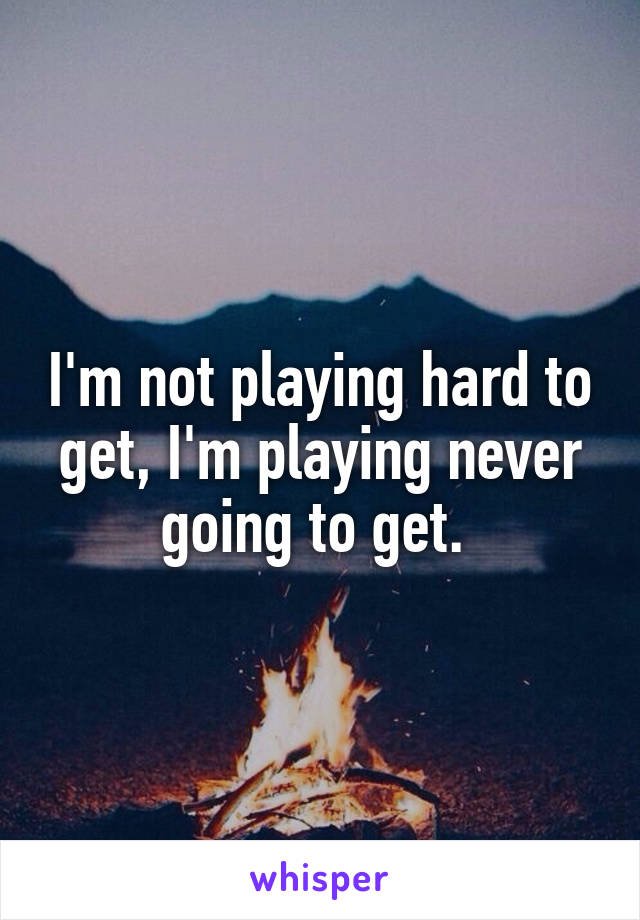 I'm not playing hard to get, I'm playing never going to get. 