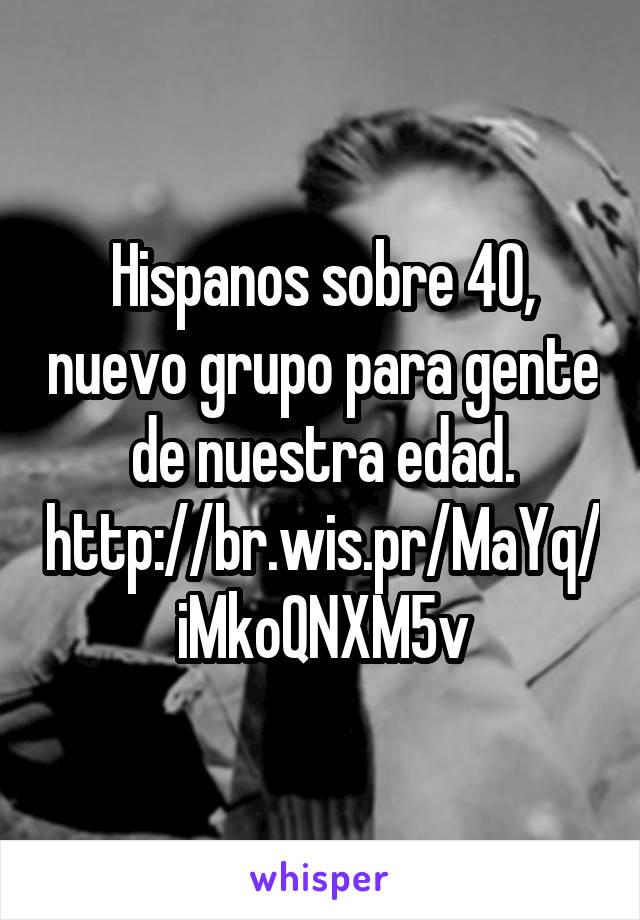 Hispanos sobre 40, nuevo grupo para gente de nuestra edad.
http://br.wis.pr/MaYq/iMkoQNXM5v