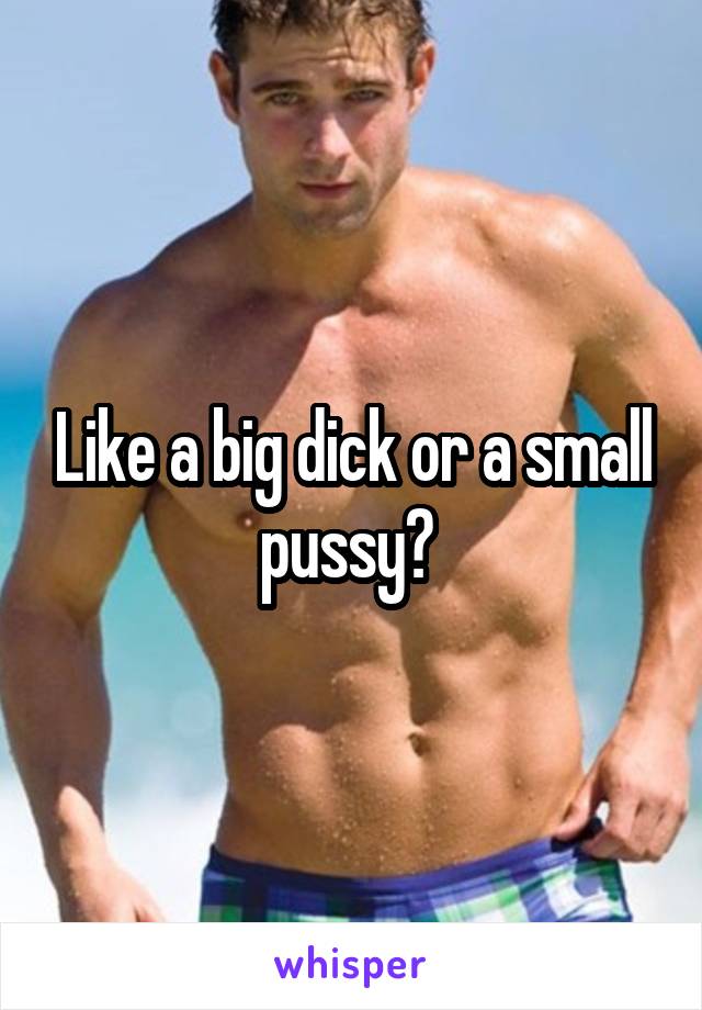 Like a big dick or a small pussy? 
