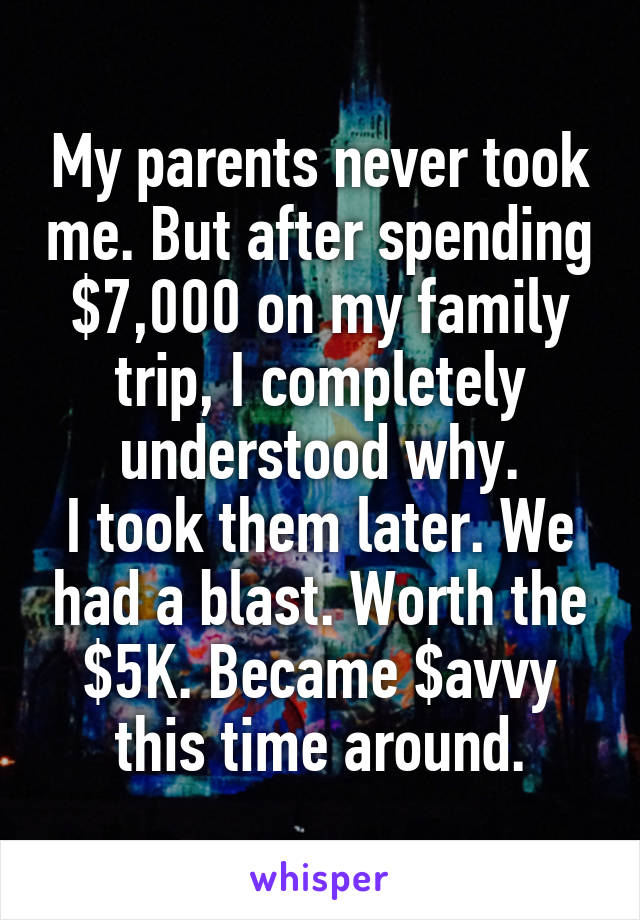 My parents never took me. But after spending $7,000 on my family trip, I completely understood why.
I took them later. We had a blast. Worth the $5K. Became $avvy this time around.