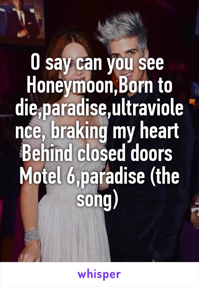 O say can you see 
Honeymoon,Born to die,paradise,ultraviolence, braking my heart 
Behind closed doors 
Motel 6,paradise (the song) 
