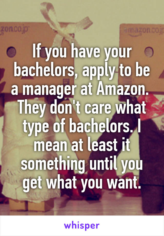 If you have your bachelors, apply to be a manager at Amazon. 
They don't care what type of bachelors. I mean at least it something until you get what you want.