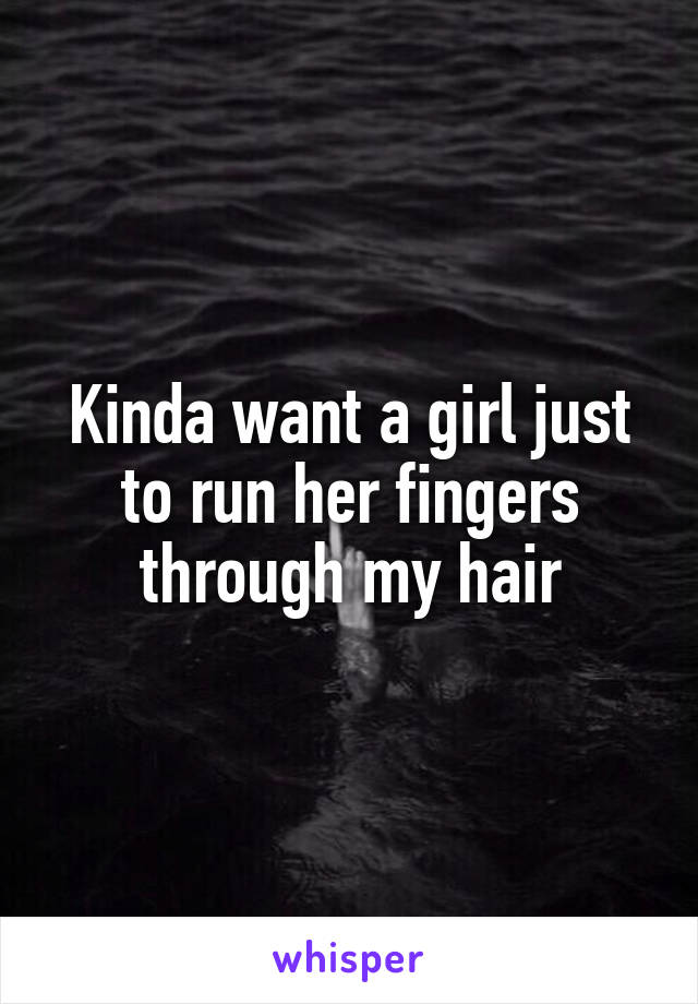 Kinda want a girl just to run her fingers through my hair