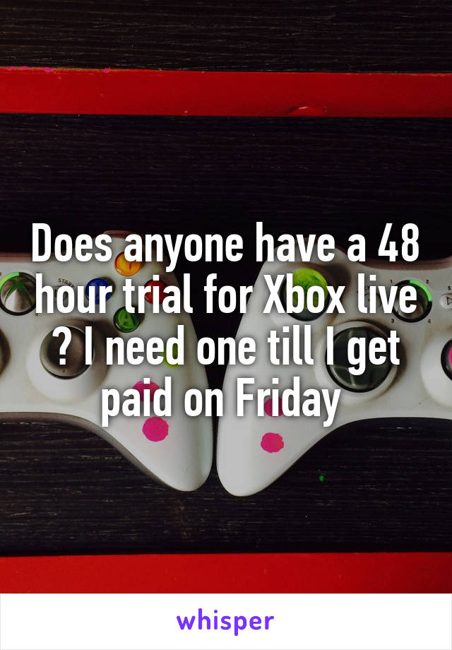 Does anyone have a 48 hour trial for Xbox live ? I need one till I get paid on Friday 