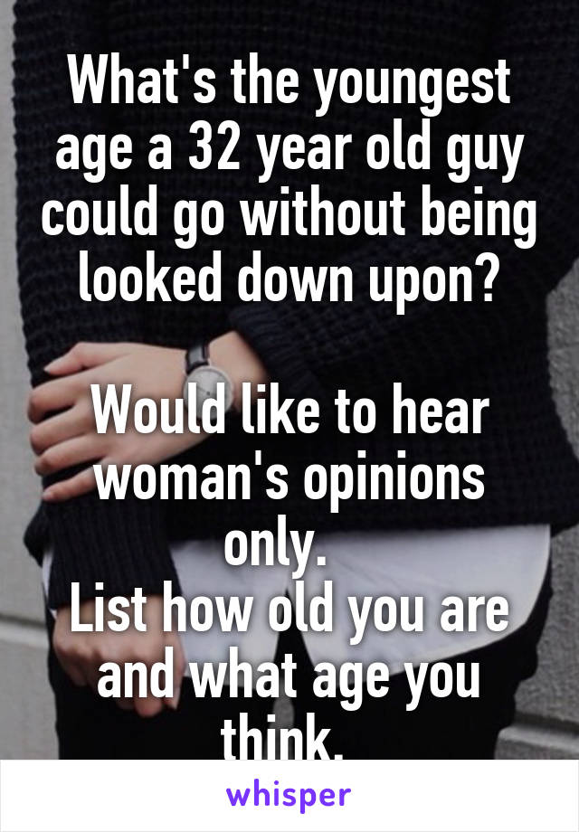 What's the youngest age a 32 year old guy could go without being looked down upon?

Would like to hear woman's opinions only.  
List how old you are and what age you think. 
