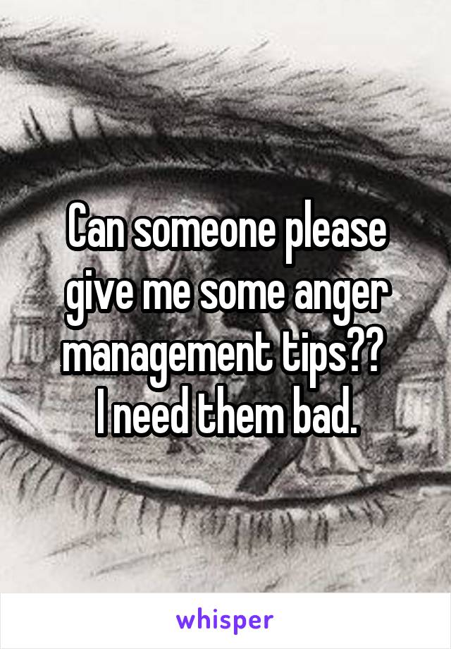 Can someone please give me some anger management tips?? 
 I need them bad. 