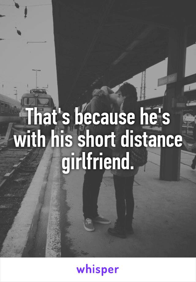That's because he's with his short distance girlfriend.