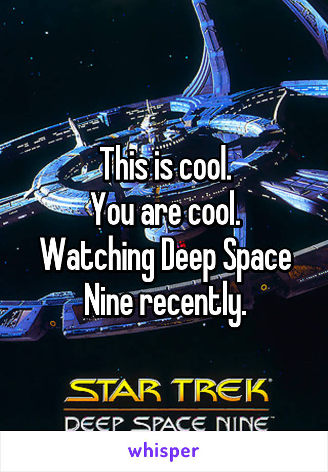 This is cool.
You are cool.
Watching Deep Space Nine recently.