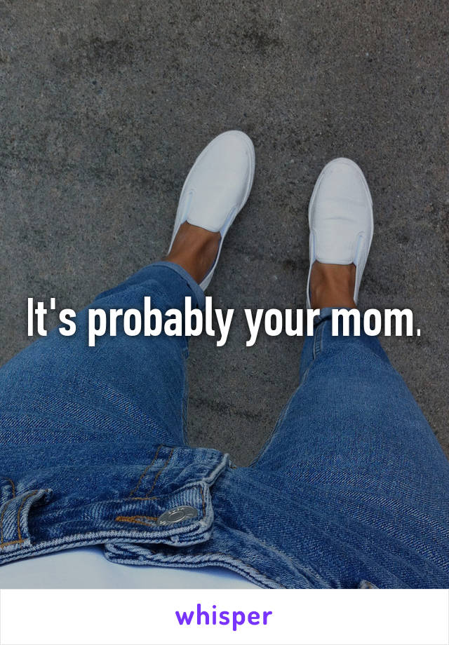 It's probably your mom.