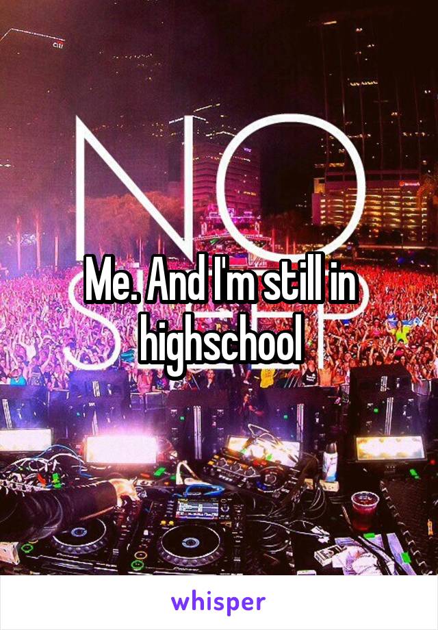 Me. And I'm still in highschool