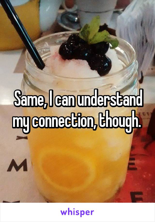 Same, I can understand my connection, though. 