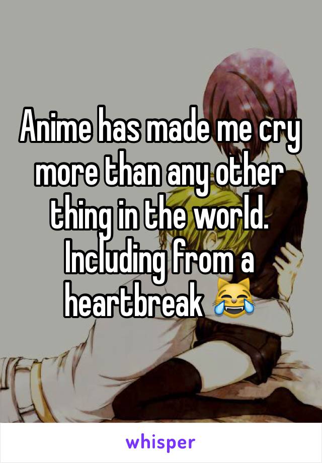 Anime has made me cry more than any other thing in the world. Including from a heartbreak 😹