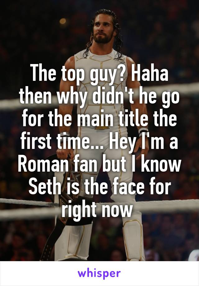 The top guy? Haha then why didn't he go for the main title the first time... Hey I'm a Roman fan but I know Seth is the face for right now 