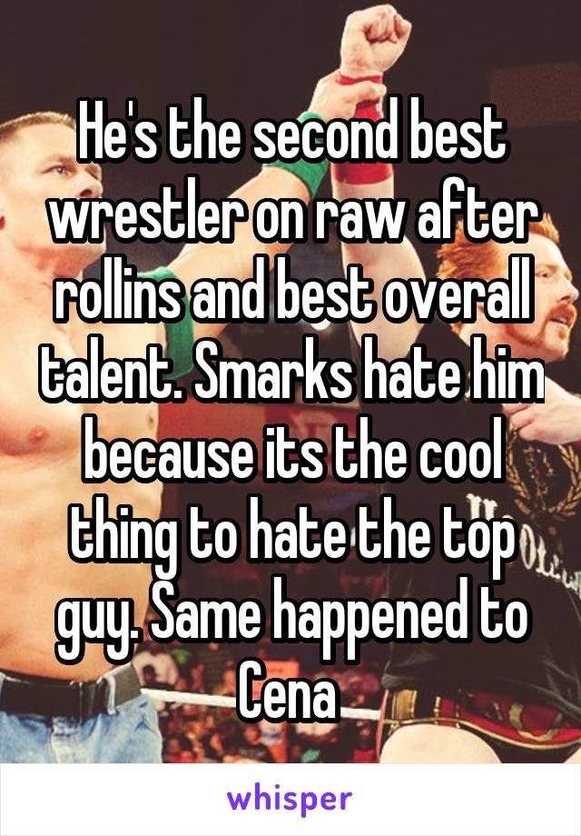 He's the second best wrestler on raw after rollins and best overall talent. Smarks hate him because its the cool thing to hate the top guy. Same happened to Cena 