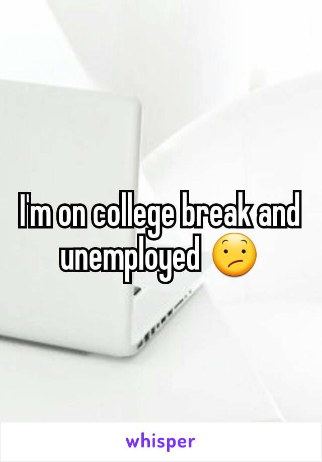 I'm on college break and unemployed 😕