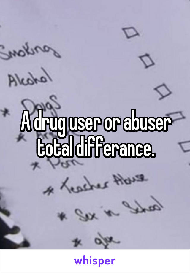 A drug user or abuser total differance.