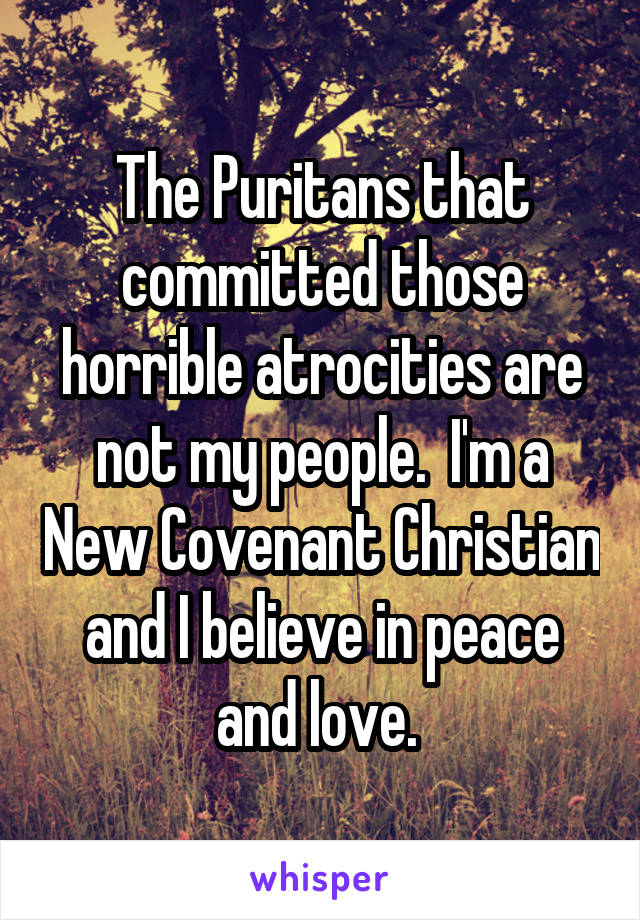 The Puritans that committed those horrible atrocities are not my people.  I'm a New Covenant Christian and I believe in peace and love. 