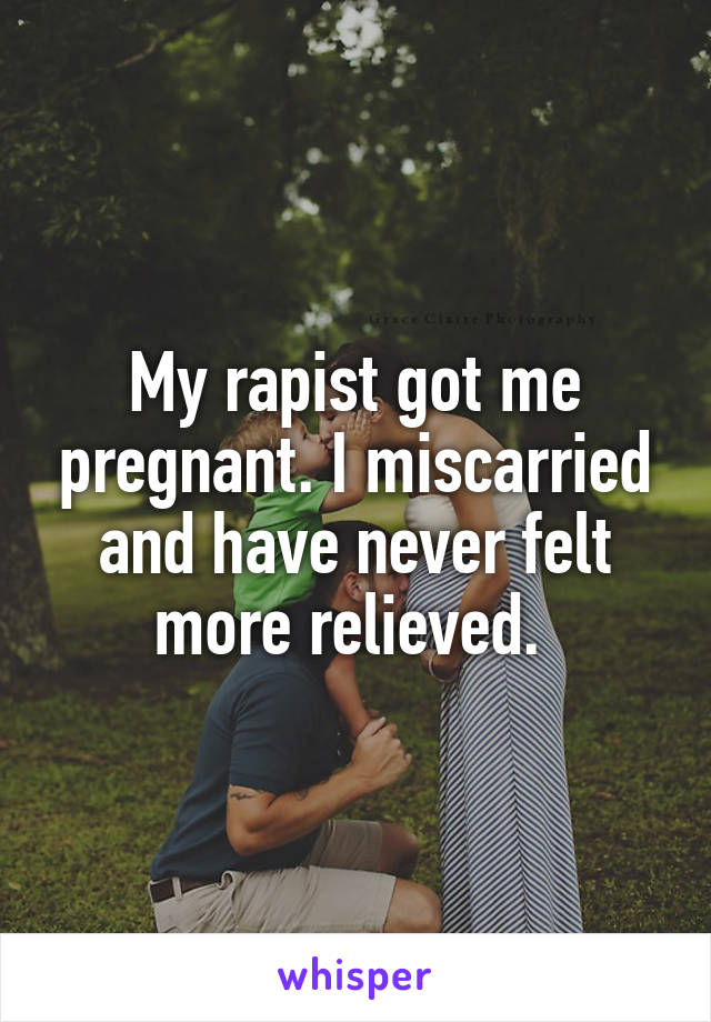 My rapist got me pregnant. I miscarried and have never felt more relieved. 