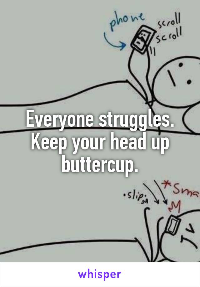 Everyone struggles. Keep your head up buttercup.