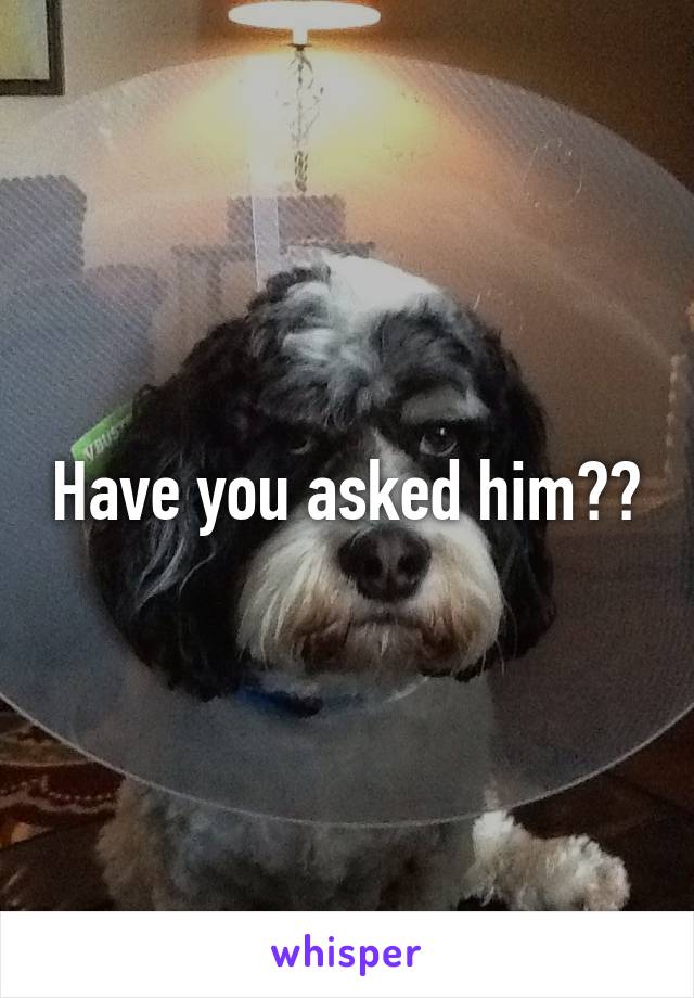 Have you asked him??