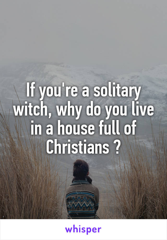 If you're a solitary witch, why do you live in a house full of Christians ?