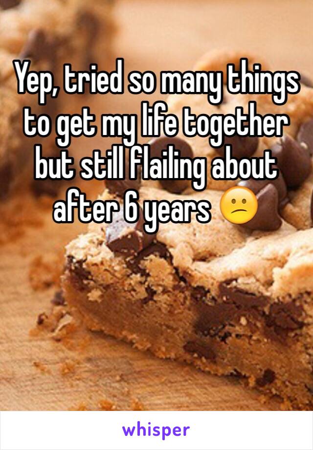 Yep, tried so many things to get my life together but still flailing about after 6 years 😕