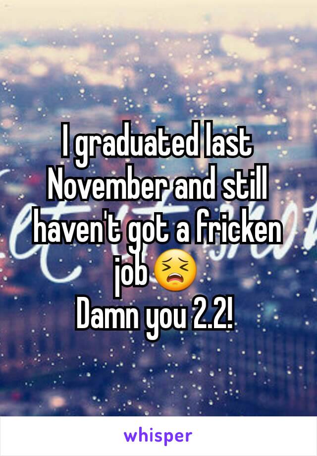 I graduated last November and still haven't got a fricken job😣
Damn you 2.2! 